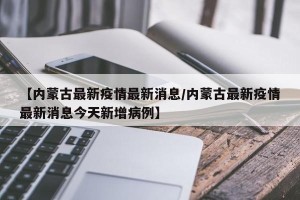 【内蒙古最新疫情最新消息/内蒙古最新疫情最新消息今天新增病例】
