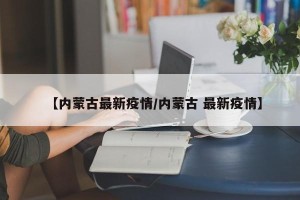 【内蒙古最新疫情/内蒙古 最新疫情】