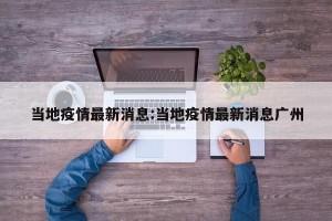 当地疫情最新消息:当地疫情最新消息广州