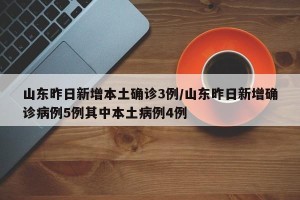 山东昨日新增本土确诊3例/山东昨日新增确诊病例5例其中本土病例4例