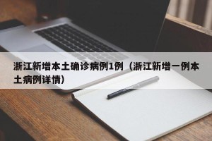 浙江新增本土确诊病例1例（浙江新增一例本土病例详情）