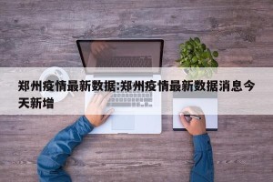郑州疫情最新数据:郑州疫情最新数据消息今天新增