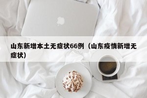 山东新增本土无症状66例（山东疫情新增无症状）