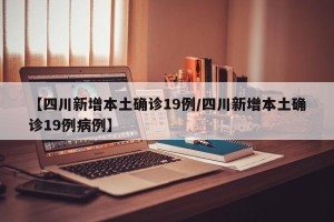 【四川新增本土确诊19例/四川新增本土确诊19例病例】