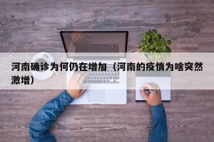 河南确诊为何仍在增加（河南的疫情为啥突然激增）