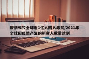 疫情或致全球近1亿人陷入赤贫/2021年全球因疫情产生的新穷人数量达到