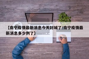 【南宁疫情最新消息今天封城了/南宁疫情最新消息多少例了】