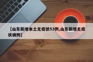 【山东新增本土无症状53例,山东新增无症状病例】